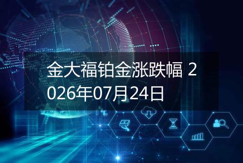 金大福铂金涨跌幅 2026年07月24日