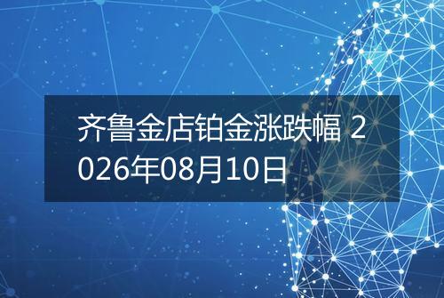 齐鲁金店铂金涨跌幅 2026年08月10日