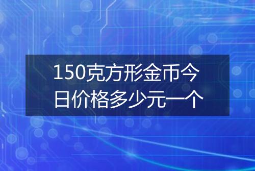 150克方形金币今日价格多少元一个