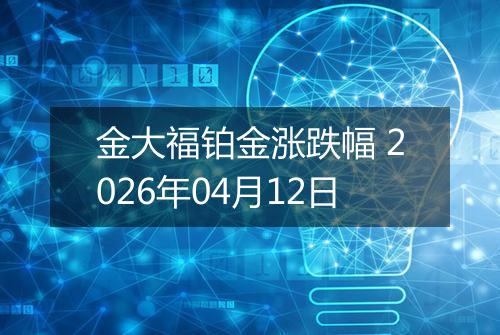 金大福铂金涨跌幅 2026年04月12日