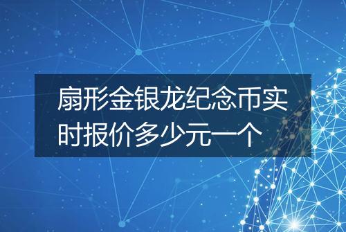 扇形金银龙纪念币实时报价多少元一个