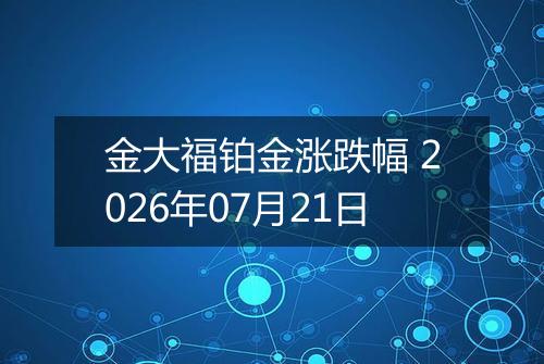 金大福铂金涨跌幅 2026年07月21日