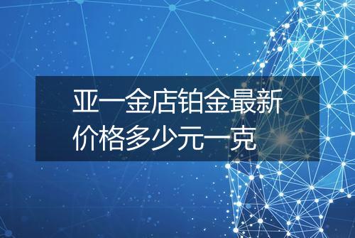 亚一金店铂金最新价格多少元一克