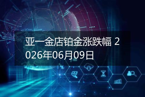 亚一金店铂金涨跌幅 2026年06月09日